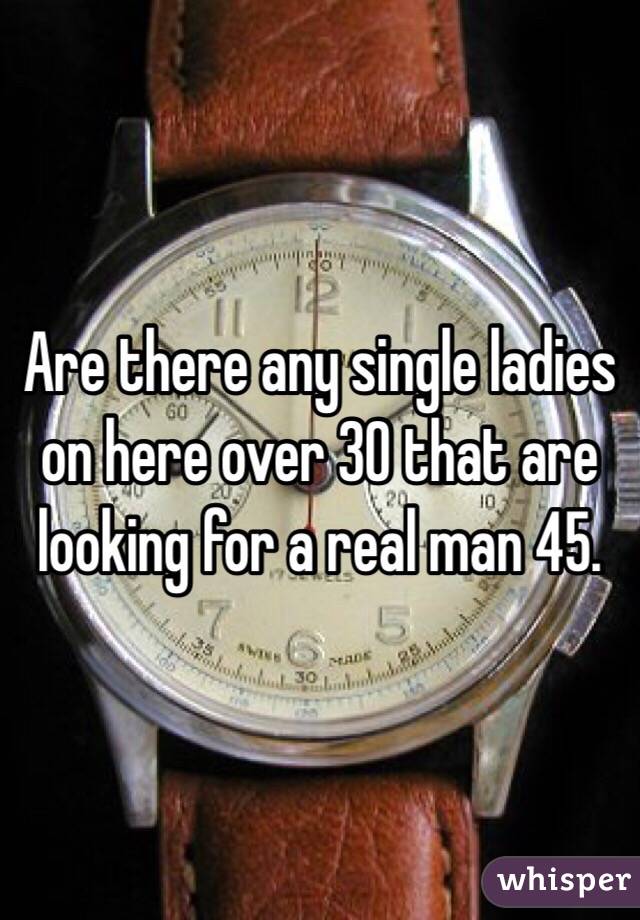 Are there any single ladies on here over 30 that are looking for a real man 45. 