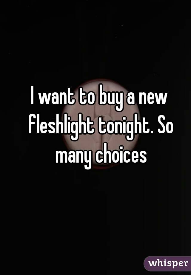I want to buy a new fleshlight tonight. So many choices
