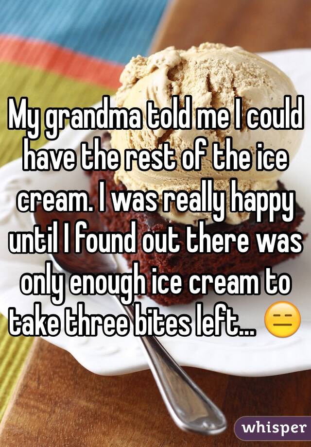 My grandma told me I could have the rest of the ice cream. I was really happy until I found out there was only enough ice cream to take three bites left... 😑