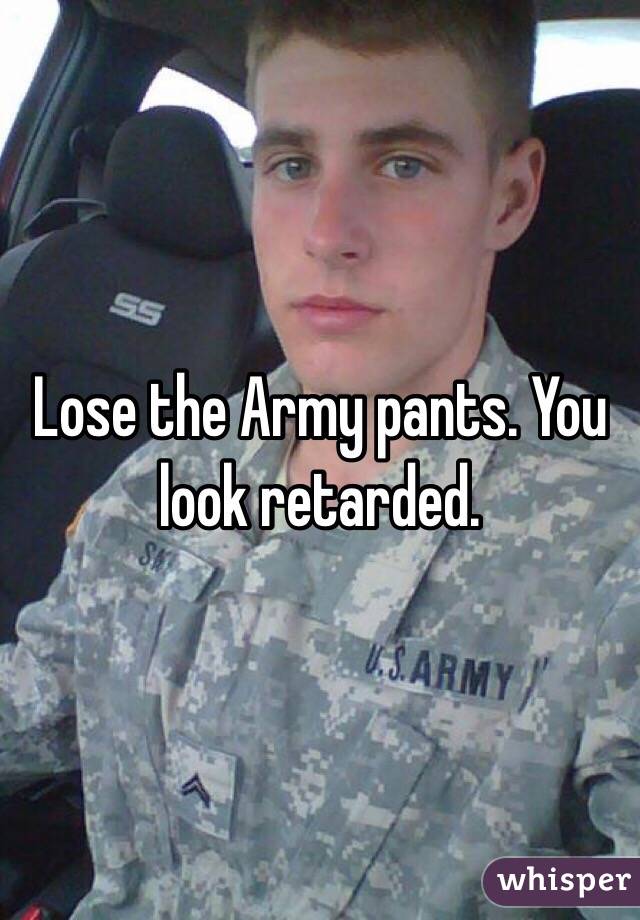 Lose the Army pants. You look retarded.