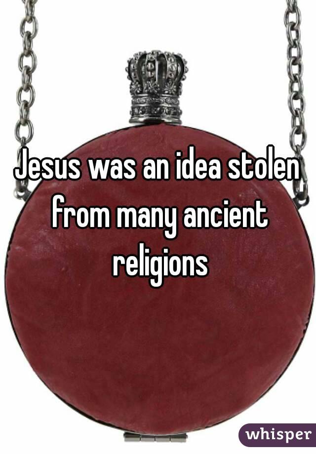 Jesus was an idea stolen from many ancient religions