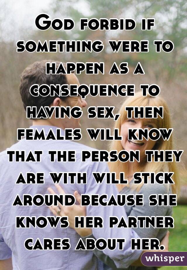 God forbid if something were to happen as a consequence to having sex, then females will know that the person they are with will stick around because she knows her partner cares about her. 