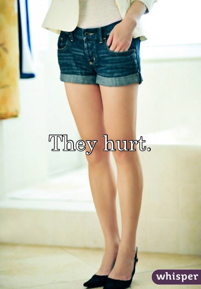 They hurt. 