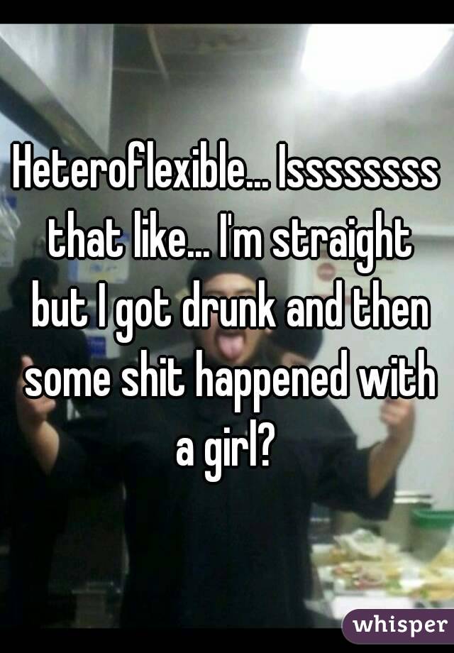 Heteroflexible... Issssssss that like... I'm straight but I got drunk and then some shit happened with a girl? 

