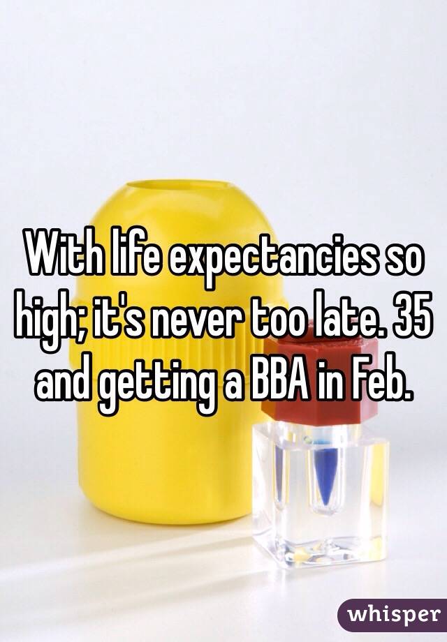 With life expectancies so high; it's never too late. 35 and getting a BBA in Feb. 