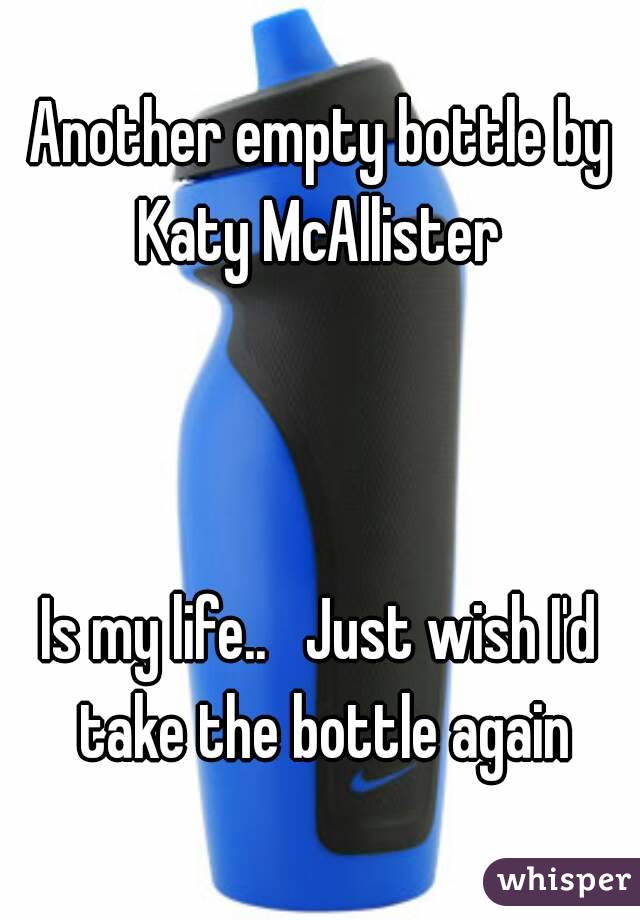 Another empty bottle by Katy McAllister 



Is my life..   Just wish I'd take the bottle again