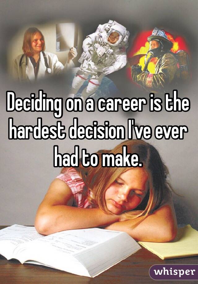 Deciding on a career is the hardest decision I've ever had to make. 