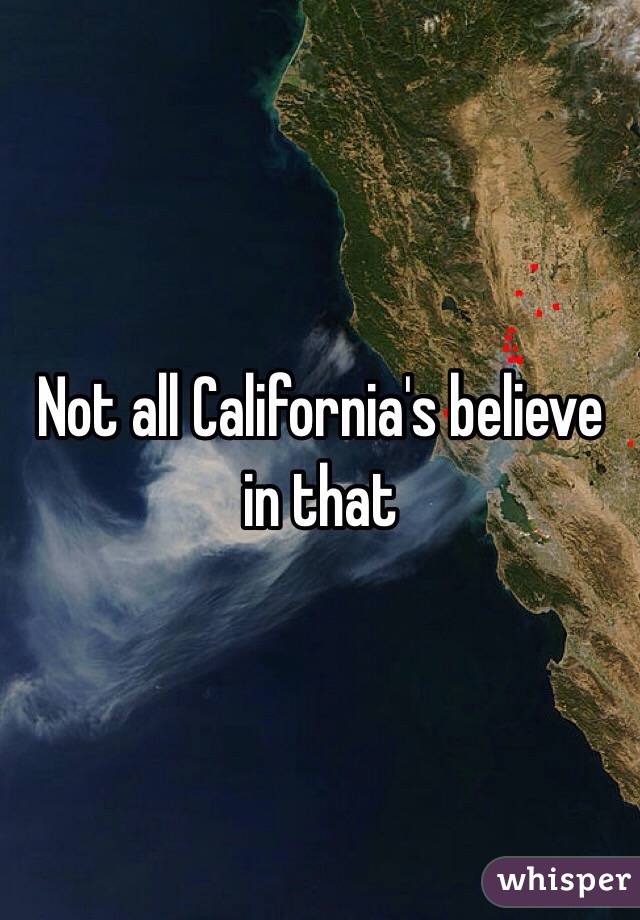 Not all California's believe in that