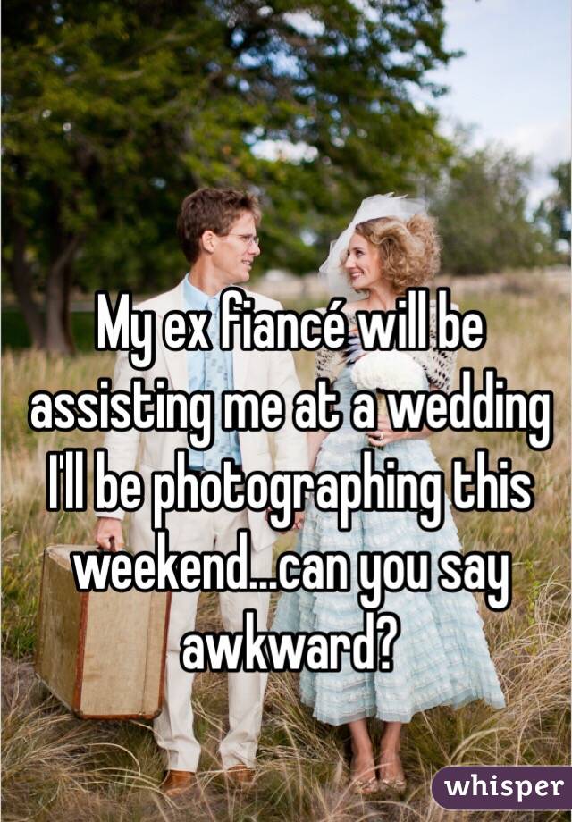 My ex fiancé will be assisting me at a wedding I'll be photographing this weekend...can you say awkward? 