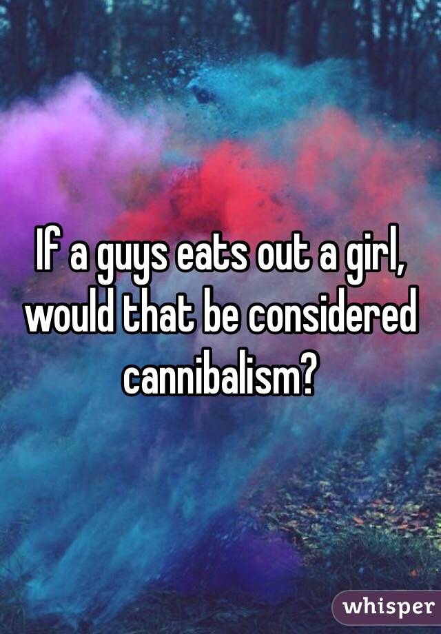 If a guys eats out a girl, would that be considered cannibalism?