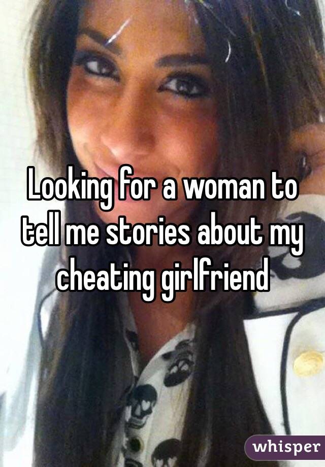 Looking for a woman to tell me stories about my cheating girlfriend