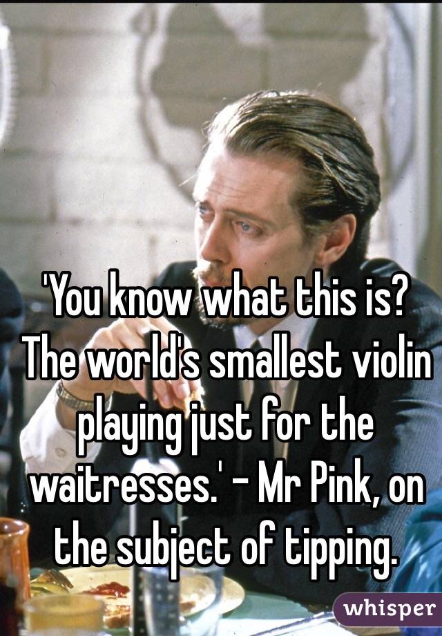 'You know what this is? The world's smallest violin playing just for the waitresses.' - Mr Pink, on the subject of tipping.