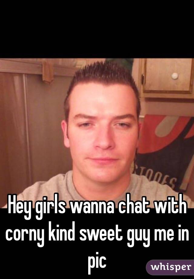 Hey girls wanna chat with  corny kind sweet guy me in pic 