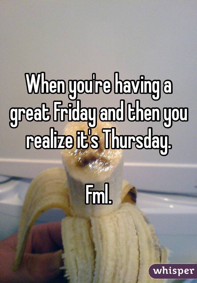 When you're having a great Friday and then you realize it's Thursday.

Fml. 
