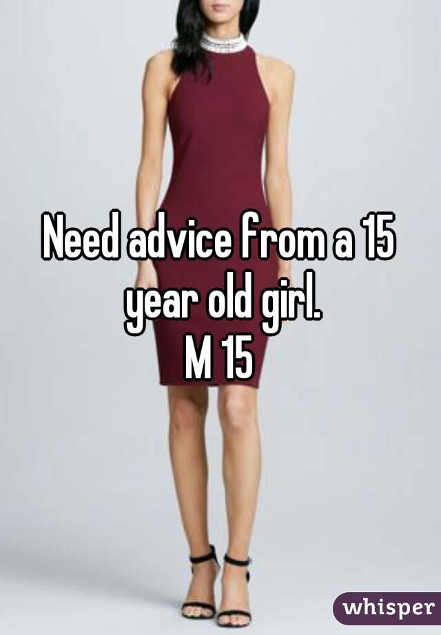 Need advice from a 15 year old girl.
M 15