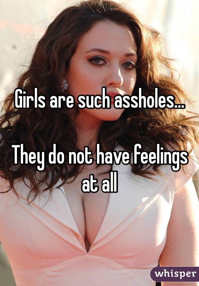 Girls are such assholes...

They do not have feelings at all