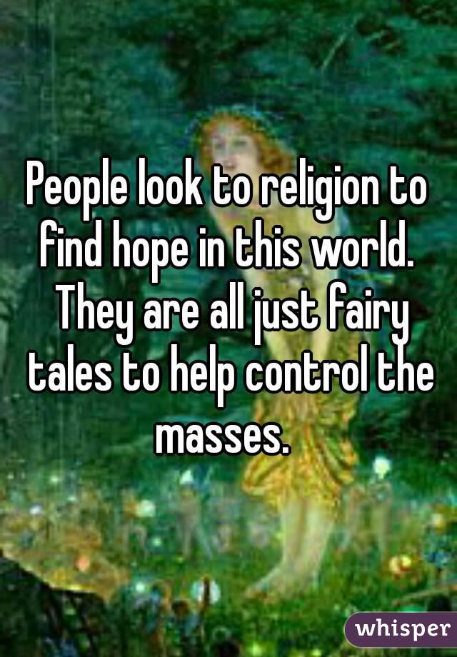 People look to religion to find hope in this world.  They are all just fairy tales to help control the masses.  
