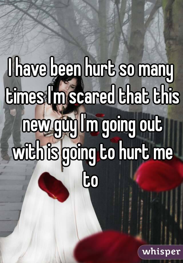I have been hurt so many times I'm scared that this new guy I'm going out with is going to hurt me to 
