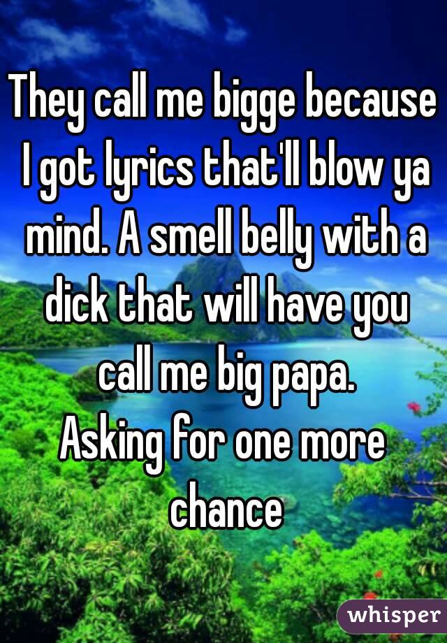 They call me bigge because I got lyrics that'll blow ya mind. A smell belly with a dick that will have you call me big papa.
Asking for one more chance