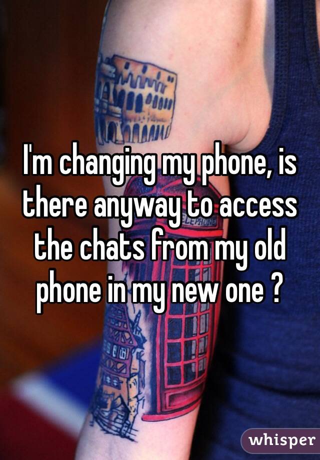 I'm changing my phone, is there anyway to access the chats from my old phone in my new one ?