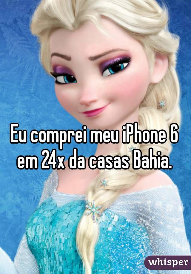 Eu comprei meu iPhone 6 em 24x da casas Bahia. 
