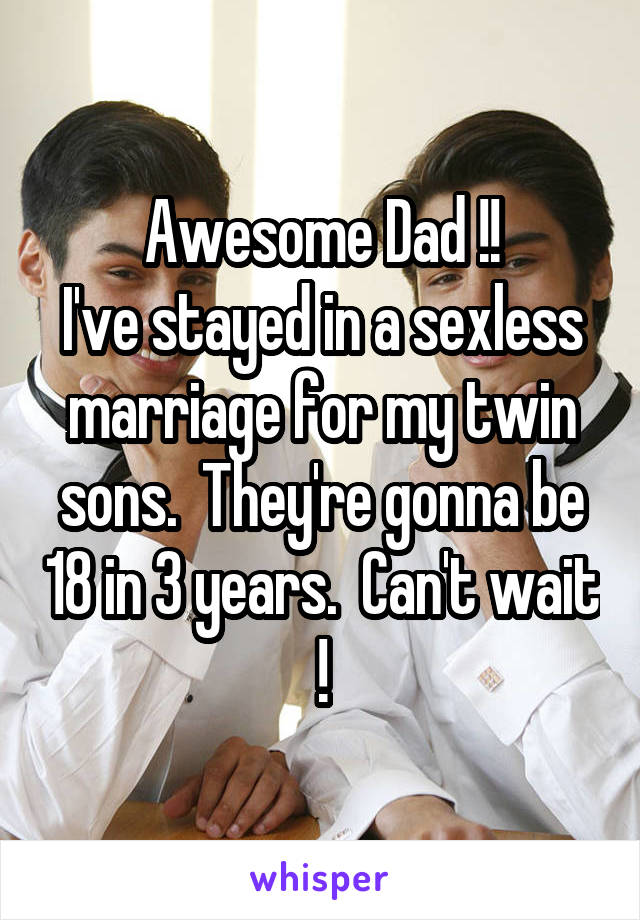 Awesome Dad !!
I've stayed in a sexless marriage for my twin sons.  They're gonna be 18 in 3 years.  Can't wait !