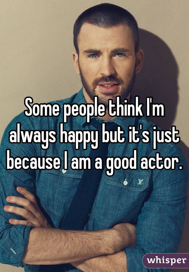 Some people think I'm always happy but it's just because I am a good actor.