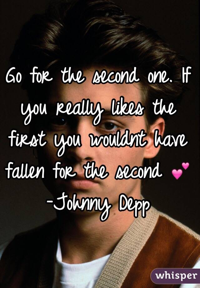Go for the second one. If you really likes the first you wouldnt have fallen for the second 💕
-Johnny Depp
