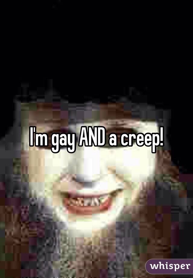 I'm gay AND a creep!