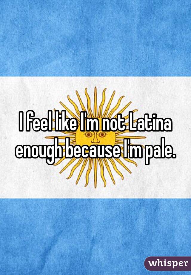 I feel like I'm not Latina enough because I'm pale.