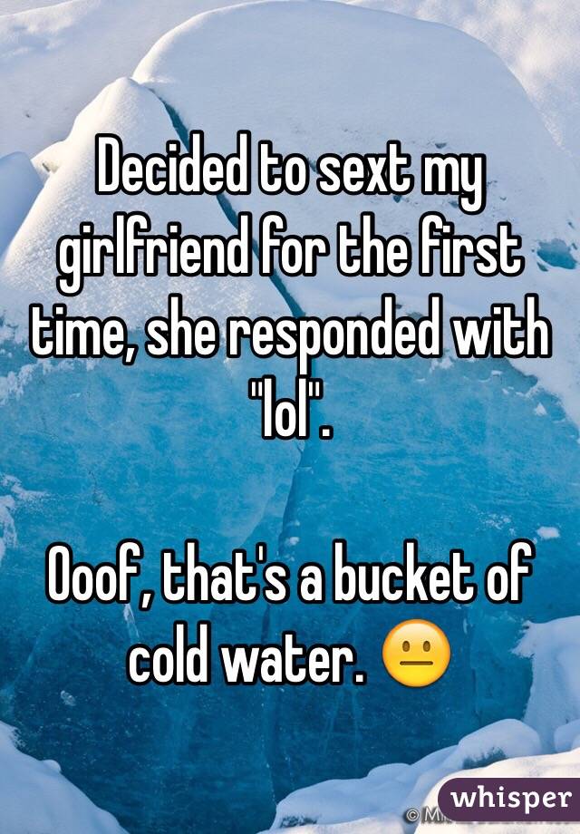 Decided to sext my girlfriend for the first time, she responded with "lol".

Ooof, that's a bucket of cold water. 😐