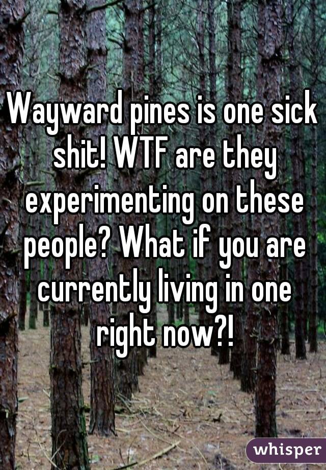 Wayward pines is one sick shit! WTF are they experimenting on these people? What if you are currently living in one right now?!