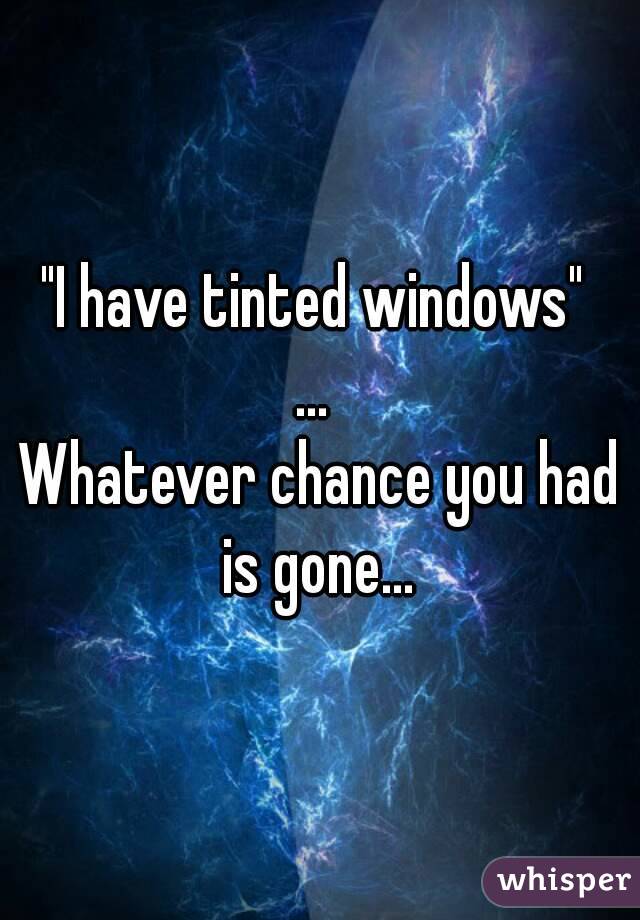 "I have tinted windows" 
... 
Whatever chance you had is gone... 