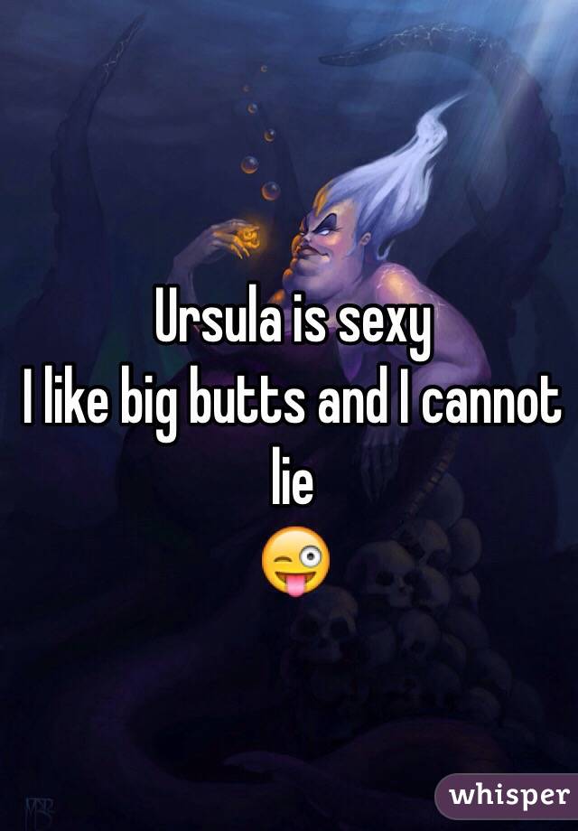 Ursula is sexy
I like big butts and I cannot lie
😜