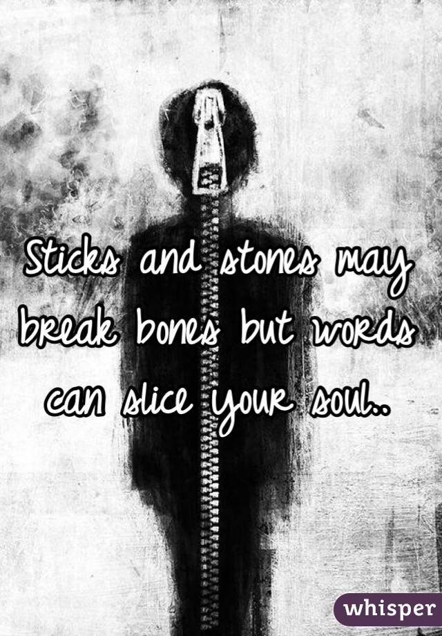Sticks and stones may break bones but words can slice your soul..