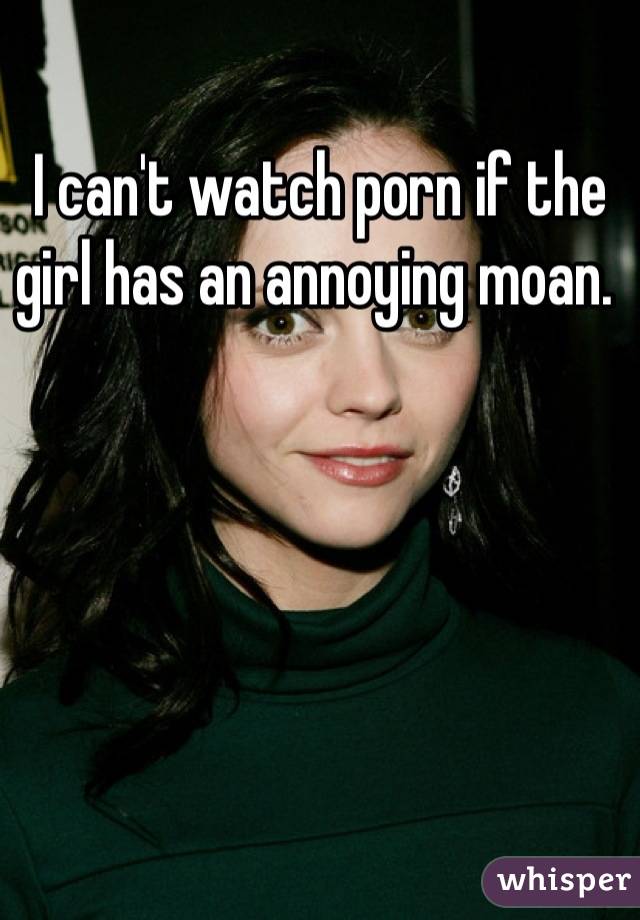 I can't watch porn if the girl has an annoying moan. 
