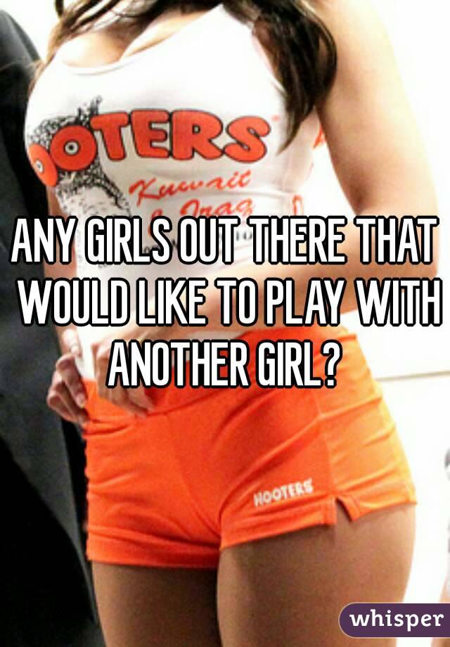 ANY GIRLS OUT THERE THAT WOULD LIKE TO PLAY WITH ANOTHER GIRL? 