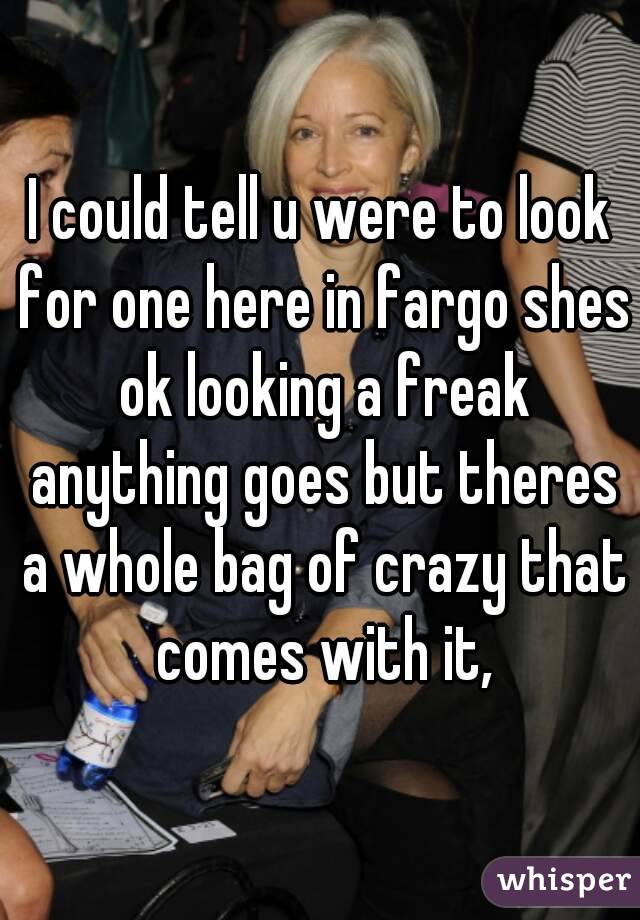I could tell u were to look for one here in fargo shes ok looking a freak anything goes but theres a whole bag of crazy that comes with it,
