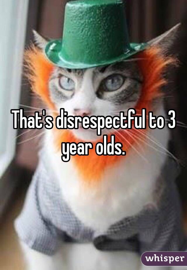 That's disrespectful to 3 year olds. 