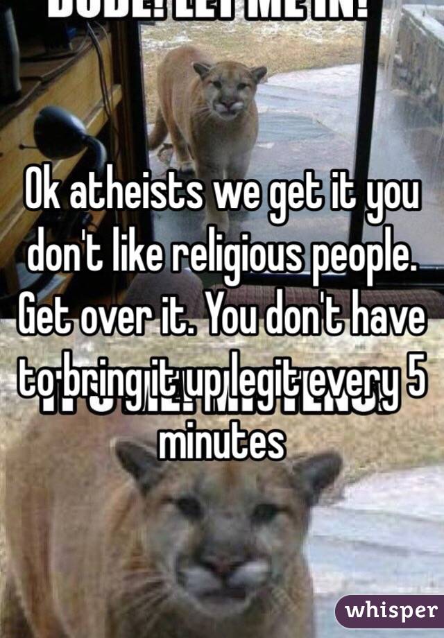 Ok atheists we get it you don't like religious people. Get over it. You don't have to bring it up legit every 5 minutes
