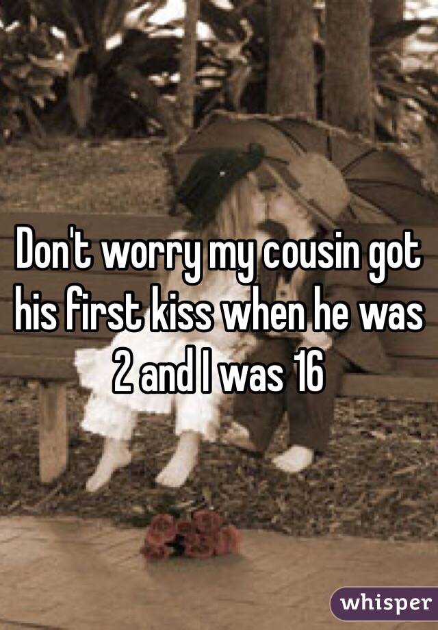 Don't worry my cousin got his first kiss when he was 2 and I was 16