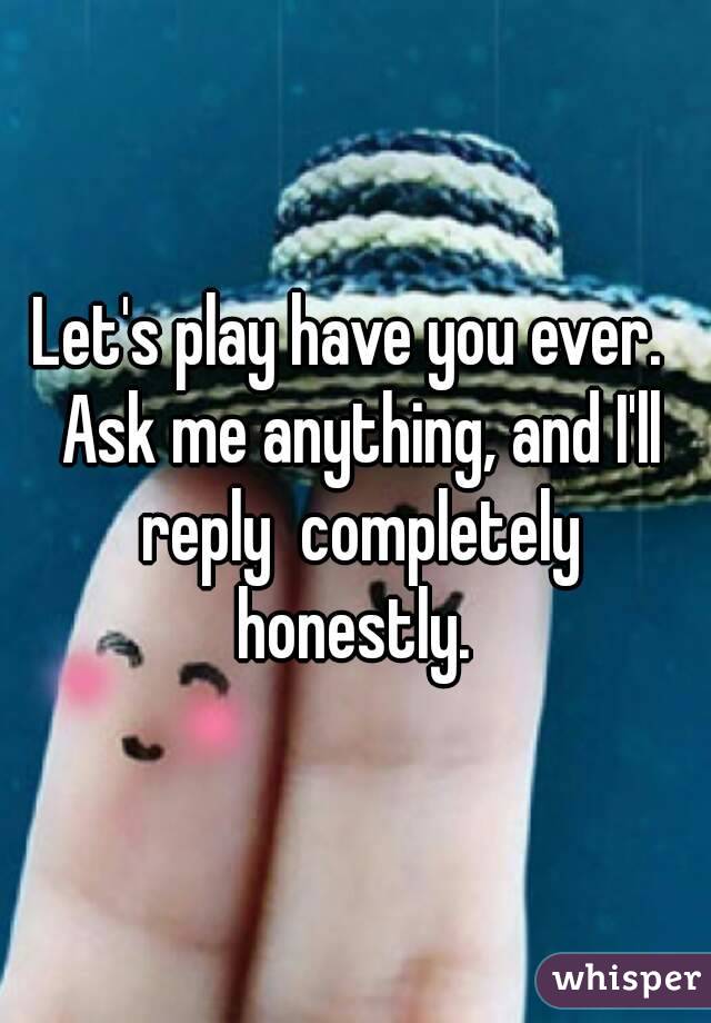 Let's play have you ever.  Ask me anything, and I'll reply  completely honestly. 