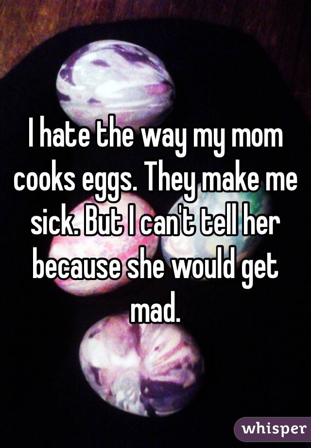 I hate the way my mom cooks eggs. They make me sick. But I can't tell her because she would get mad. 