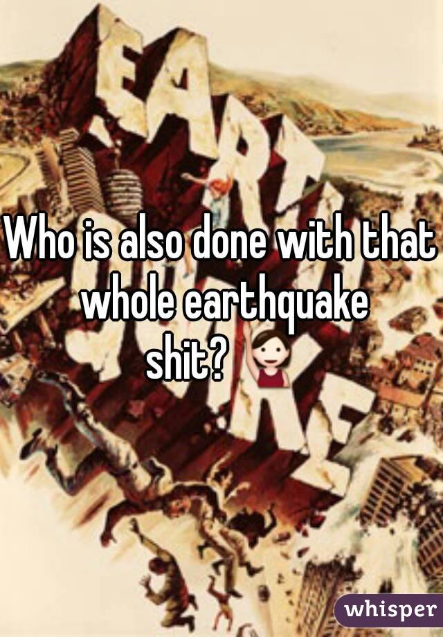 Who is also done with that whole earthquake shit?🙋
