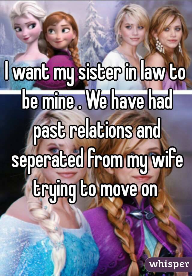 I want my sister in law to be mine . We have had past relations and seperated from my wife trying to move on 