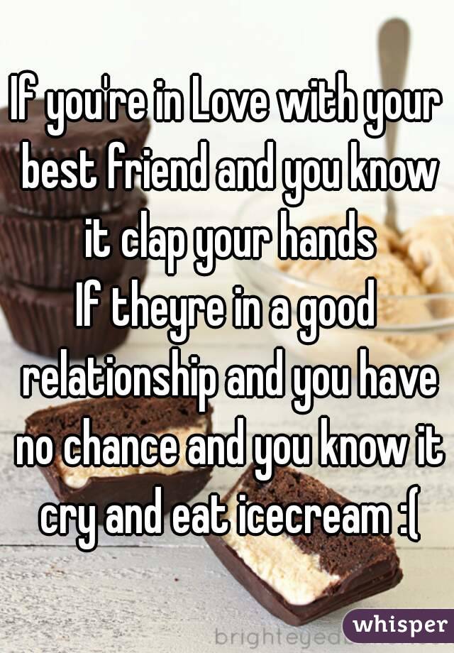 If you're in Love with your best friend and you know it clap your hands
If theyre in a good relationship and you have no chance and you know it cry and eat icecream :(