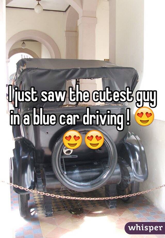 I just saw the cutest guy in a blue car driving ! 😍😍😍