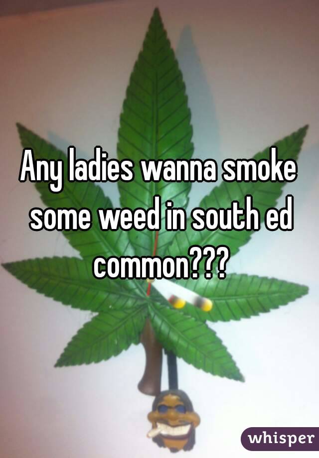 Any ladies wanna smoke some weed in south ed common???