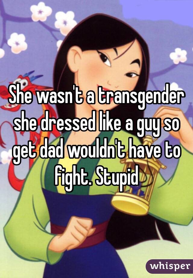 She wasn't a transgender she dressed like a guy so get dad wouldn't have to fight. Stupid