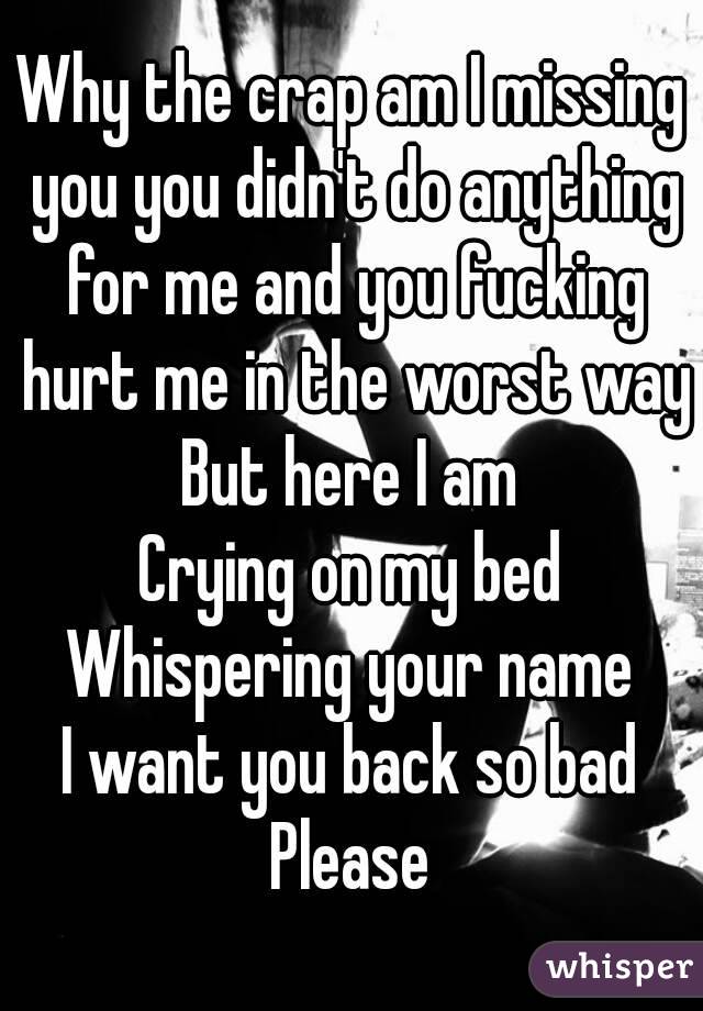 Why the crap am I missing you you didn't do anything for me and you fucking hurt me in the worst way
But here I am
Crying on my bed
Whispering your name
I want you back so bad
Please